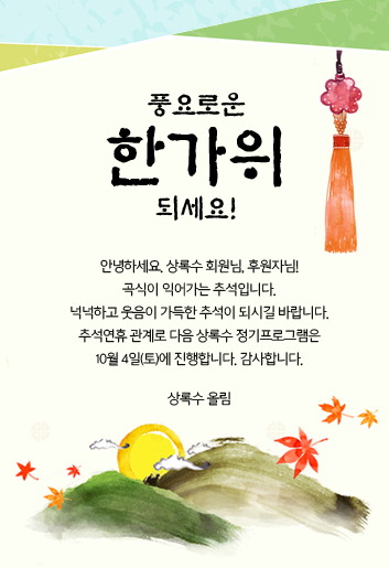 안녕하세요. 상록수 회원님, 후원자님!
곡식이 익어가는 추석입니다.
넉넉하고 웃음이 가득한 추석이 되시길 바랍니다.
추석연휴 관계로 다음 상록수 정기프로그램은
10월 4일(토)에 진행합니다. 감사합니다.

상록수 올림